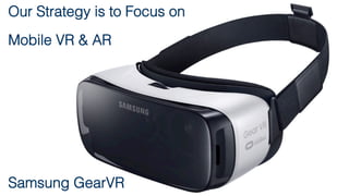 Our Strategy is to Focus on!
Mobile VR & AR !
!
!
!
!
Samsung GearVR!
 
