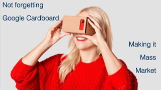 Not forgetting!
Google Cardboard!
!
Making it!
Mass!
Market!
!
 
