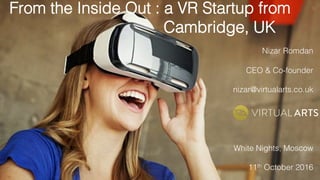 From the Inside Out : a VR Startup from
Cambridge, UK!
Nizar Romdan!
CEO & Co-founder!
nizar@virtualarts.co.uk!
!
!
White Nights, Moscow!
11th October 2016!
 