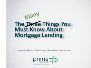M a ny
The	
  Three	
  Things	
  You	
  
Must	
  Know	
  About	
  
Mortgage	
  Lending

  Presented	
  by	
  Nizar	
  Hashlamon,	
  Prime	
  Alliance	
  Solu2ons,	
  Inc.
 
