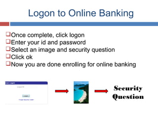 Logon to Online Banking
Once complete, click logon
Enter your id and password
Select an image and security question
Click ok
Now you are done enrolling for online banking
Security
Question
 