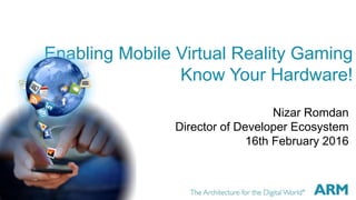 1
Enabling Mobile Virtual Reality Gaming
Know Your Hardware!
Nizar Romdan
Director of Developer Ecosystem
16th February 2016
 