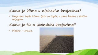 Kakva je klima u nizinskim krajevima?
• Umjereno topla klima: ljeta su topla, a zime hladne s čestim
snijegom
Kakvo je tlo u nizinskim krajevima?
• Plodno – crnica.
 