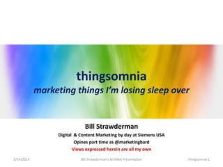 thingsomnia
marketing things I’m losing sleep over
Bill Strawderman
Digital & Content Marketing by day at Siemens USA
Opines part time as @marketingbard
Views expressed herein are all my own
3/14/2014 thingsomnia 1Bill Strawderman’s NJ AMA Presentation
 