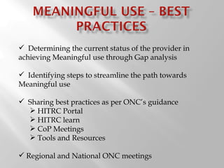 Determining the current status of the provider in achieving Meaningful use through Gap analysis Identifying steps to streamline the path towards Meaningful use Sharing best practices as per ONC ’s guidance HITRC Portal HITRC learn CoP Meetings Tools and Resources  Regional and National ONC meetings 
