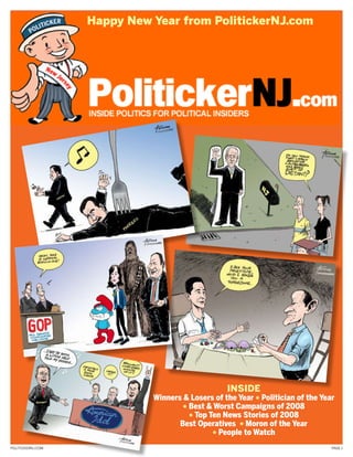 Happy new Year from PolitickernJ.com




                                                  InsIde
                             Winners & Losers of the Year * Politician of the Year
                                     * Best & Worst Campaigns of 2008
                                       * Top Ten News Stories of 2008
                                    Best Operatives * Moron of the Year
                                              * People to Watch
PolitickerNJ.com                                                                 Page 1
 