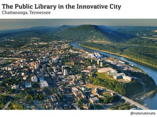 The Public Library in the Innovative City
Chattanooga, Tennessee
@natenatenate	
  
 