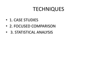 TECHNIQUES
• 1. CASE STUDIES
• 2. FOCUSED COMPARISON
• 3. STATISTICAL ANALYSIS
 