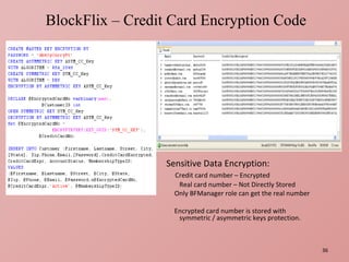 BlockFlix – Credit Card Encryption Code Sensitive Data Encryption: Credit card number – Encrypted Real card number – Not Directly Stored Only BFManager role can get the real number Encrypted card number is stored with symmetric / asymmetric keys protection. 