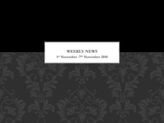 1st November -7th November 2010
WEEKLY NEWS
 