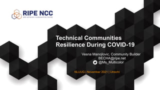 Vesna Manojlovic, Community Builder


BECHA@ripe.net


@Ms_Multicolor
Technical Communities


Resilience During COVID-19
NLUUG | November 2021 | Utrecht
 