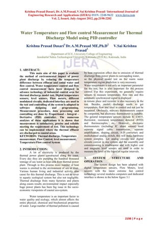Krishna Prasad Dasari, Dr.A.M.Prasad, V.Sai Krishna Prasad / International Journal of
      Engineering Research and Applications (IJERA) ISSN: 2248-9622 www.ijera.com
                       Vol. 2, Issue4, July-August 2012, pp.2198-2202



Water Temperature and Flow control Measurement for Thermal
           Discharge Model using PID controller
      Krishna Prasad Dasari1 Dr.A.M.Prasad ME,Ph.D2                                V.Sai Krishna
                                  Prasad3
                           Department of ECE, University College of Engineering
               Jawaharlal Nehru Technological University Kakinada (JNTUK), Kakinada, India



1. ABSTRACT:
         This main aim of this paper is evaluate         by heat regression effect due to emission of thermal
the method of environmental impact of power              discharge from power plants to surrounding water,
plant discharge by reducing the temperature              so the physical model test on the warm water
difference between effluent and costal water and         temperature region prediction is very necessary.
flow control. Water temperature control and flow         Water temperature is not only an important parameter
control measurement have been designed in                for the test, but is also important for the process
advance technology of industrial control area for        control. For this experiment, we generally require
thermal discharge model test. Digital temperature        sensors to measure temperature, flow rate and this
sensors, level sensors, Flow meters, different           automatic synchronized signal is displayed
modulated circuits, dedicated interface are used in      at remote place and recorder is also necessary in the
the test and controlling of the system is adopted in     test. Besides, model discharge needs to get
software      designing      and     programming.        temperature, flow and level in control and not just be
Measurement procedure, data processing and               measured. Obviously, mercury thermometers cannot
controlling are done by Proportional – Integral –        be competent, but electronic thermometer is suitable.
Derivative (PID) controller. The numerous                The general temperature sensors include IC LM35,
analyses of these applications it is shown that          thermistor, resistance temperature detector (RTD)
measurement is satisfactory, precise and reliable        and thermocouples, etc. However, electronic
meeting the requirement of test. This technology         thermometers (including IC shunt sensor) need
can be implemented where the thermal effluent            separate signal cable transmission, separate
are discharged in coastal areas.                         amplification, shaping circuit, A/D converters and
KEYWORDS: Thermal discharge, Temperature                 multichannel analog switch, this will make hardware
measurement, Flow Control, level measurement,            system complex. Let analog circuits and digital
Temperature/Flow control System                          circuits coexist in one system and the assembly and
                                                         commissioning is troublesome and with higher cost
2. INTRODUCTION:                                         and magnetic level sensors are used in order to
         A lot of electricity is produced by the         measure the level of the liquid at regular intervals.
thermal power plants constructed along the coast.
Every day they are pumping the hundred thousand          3.  SYSTEM               STRUCTURE              AND
tonnage of sea water as heat sink from thermal power     OPERATION
plant. Through in this process more number of heat                The system design has been adopted with
wastes is emitted to the environment of sea or river.    digital temperature sensors, Flow Meters, level
Various human living and industrial activity also        sensors with the latest extreme fast control
cause for this thermal discharge. This is not so sever   technology several modules computers and dedicated
to aquatic ecological system but also not negligible.    interface is shown in the below figure 3.1
Thermal discharge from many factories and plants
along coasts results environmental impact especially
huge power plants has been big issue in the socio-
economic viewpoints of coastal eco-system.

         Water temperature is an important factor to
water quality and ecology, which almost affects the
entire physical, chemical and biochemical properties
of water. Large number of thermal pollution is caused



                                                                                              2198 | P a g e
 