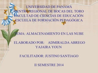 UNIVERSIDAD DE PANAMÁ
CENTRO REGIONAL DE BOCAS DEL TORO
FACULTAD DE CIENCIAS DE EDUCACIÓN
ESCUELA DE FORMACIÓN PEDAGÓGICA
TEMA: ALMACENAMIENTO EN LAS NUBE
ELABORADO POR: ADMIRALDA ABREGO
YAJAIRA YOUN
FACILITADOR: JUSTINO SANTIAGO
II SEMESTRE 2014
 