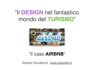 "Il DESIGN nel fantastico 
mondo del TURISMO" 
"Il caso AIRBNB" 
Adriano Toccafondi - www.icsipsilon.it 
 