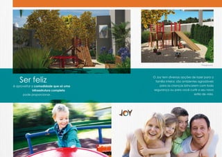 Playground




    Ser feliz
                                       O Joy tem diversas opções de lazer para a
                                        família inteira: são ambientes agradáveis
é aproveitar a comodidade que só uma       para as crianças brincarem com toda
             infraestrutura completa   segurança ou para você curtir o seu novo
      pode proporcionar.                                            estilo de vida.
 