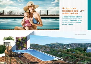 No Joy, a sua
felicidade está
acima de tudo.
A área de lazer da cobertura
oferece espaços perfeitos para
aproveitar omelhor da vida e
ainda ter uma sensacional vista
para a cidade.




                    Piscina adulto na Cobertura
 