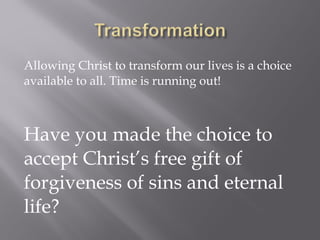 Allowing Christ to transform our lives is a choice
available to all. Time is running out!
Have you made the choice to
accept Christ’s free gift of
forgiveness of sins and eternal
life?
 