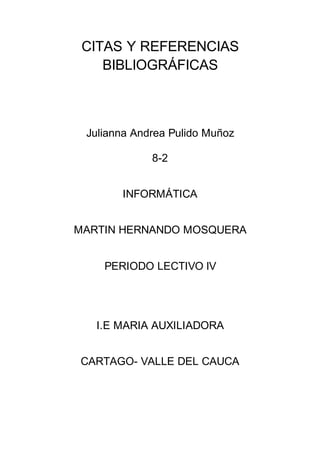 CITAS Y REFERENCIAS
BIBLIOGRÁFICAS
Julianna Andrea Pulido Muñoz
8-2
INFORMÁTICA
MARTIN HERNANDO MOSQUERA
PERIODO LECTIVO lV
I.E MARIA AUXILIADORA
CARTAGO- VALLE DEL CAUCA
 