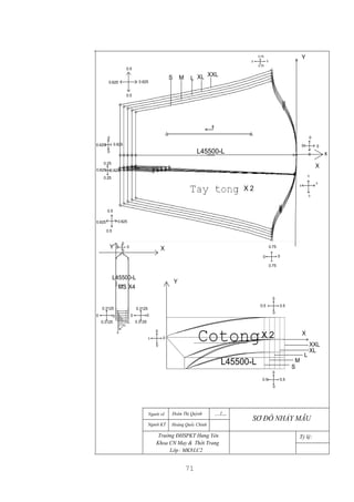 71
x
X
0
0
00
0
0
0.625
0
0
0
…/...
SƠ ĐỒ NHẢY MẪU
Người KT Hoàng Quốc Chỉnh
Trường ÐHSPKT Hưng Yên
Khoa CN May & Thời Trang
Lớp: MK8LC2
Tỷ lệ:
Người vẽ Ðoàn Thị Quỳnh
Cotong0
0 0
0
0
0 0
0
0
0
0.5 0.5
0 0
0.75
0.75
X
0.5
0
0
0.5
Y
0
0.3125
0.3125
00
0.3125
0.3125
X
MS
Y
0.625
0.5
0.5
Y
0.625 0.625
0.25
0.25
0 0
0.75
0.75
0
0.625
0.6250.625
0.5
0.5
0
S M L XL XXL
L45500-L
X 2
S
M
LXL
XXL
L45500-L
X4
S
M
XXL
XL
L
L45500-L
X 2
0.625
 