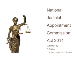 National
Judicial
Appointment
Commission
Act 2014
Submitted by
E.Rajitha
LLM Second year ,GLC, Thrissur
 
