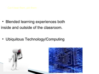 Can’t beat them, join them

●

Blended learning experiences both

inside and outside of the classroom.
●

Ubiquitous Technology/Computing

 