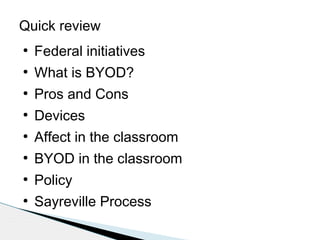 Quick review
●

Federal initiatives

●

What is BYOD?

●

Pros and Cons

●

Devices

●

Affect in the classroom

●

BYOD in the classroom

●

Policy

●

Sayreville Process

 