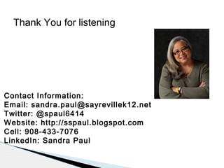 Thank You for listening

Contact Information:
Email: sandra.paul@sayrevillek12.net
Twitter: @spaul6414
Website: http://sspaul.blogspot.com
Cell: 908-433-7076
LinkedIn: Sandra Paul

 