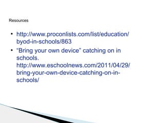 Resources
●

●

http://www.proconlists.com/list/education/
byod-in-schools/863
“Bring your own device” catching on in
schools.
http://www.eschoolnews.com/2011/04/29/
bring-your-own-device-catching-on-inschools/

 