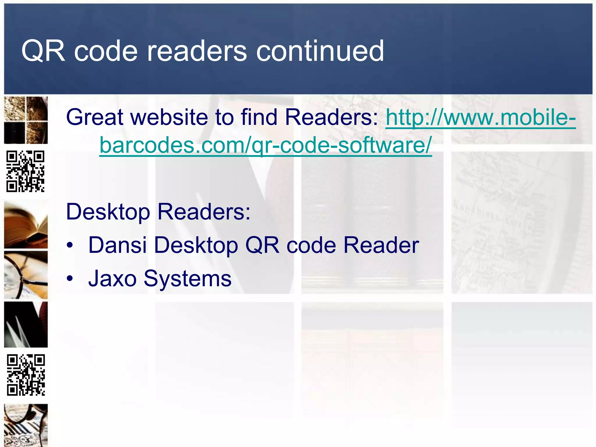 QR code readers continued

   Great website to find Readers: http://www.mobile-
      barcodes.com/qr-code-software/

   Desktop Readers:
   • Dansi Desktop QR code Reader
   • Jaxo Systems
 