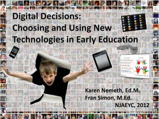 Digital Decisions:
Choosing and Using New
Technologies in Early Education




                 Karen Nemeth, Ed.M.
                 Fran Simon, M.Ed.
                            NJAEYC, 2012
 