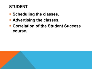STUDENT
 Scheduling the classes.
 Advertising the classes.
 Correlation of the Student Success
course.
 