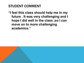 STUDENT COMMENT
“I feel this class should help me in my
future . It was very challenging and I
hope I did well in the class ,so I can
move on to more challenging
academics.”
 