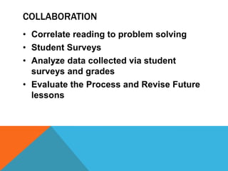 COLLABORATION
• Correlate reading to problem solving
• Student Surveys
• Analyze data collected via student
surveys and grades
• Evaluate the Process and Revise Future
lessons
 