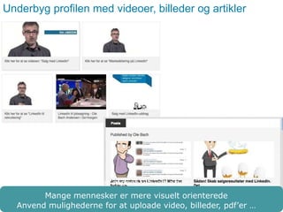 Underbyg profilen med videoer, billeder og artikler 
Folk er meget visuelt orien 
Mange mennesker er mere visuelt orienterede 
Anvend mulighederne for at uploade video, billeder, pdf’er … 
 
