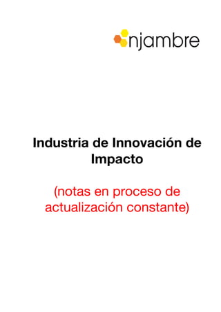  
	
  
Industria de Innovación de
Impacto
(notas en proceso de
actualización constante)
 