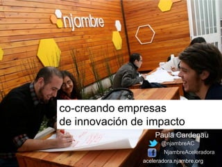 co-creando empresas
de innovación de impacto
Paula Cardenau
@njambreAC
NjambreAceleradora
aceleradora.njambre.org

 