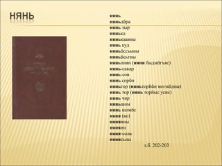 нянь
няньдöра
нянь зыр
нянька
нянькаавны
нянь куд
няньöссьыны
няньöсьтны
няньпиян (няня быдмöгъяс)
нянь-сакар
нянь-сов
нянь сорöн
няньтор (няньторйöн могмöдны)
нянь тор (нянь торйыс усис)
нянь чир
няньшом
нянь шомöс
няня (во)
нянявны
няняин
няня-сола
нянясьны
               л.б. 202-203
 
