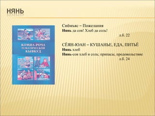 Сиöмъяс – Пожелания
Нянь да сов! Хлеб да соль!
                               л.б. 22

СЁЯН-ЮАН – КУШАНЬЕ, ЕДА, ПИТЬЁ
Нянь хлеб
Нянь-сов хлеб и соль; припасы, продовольствие
                                л.б. 24
 