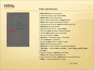 Сёян- юан йылысь:

* Няньтöгыд куш да вильыд.
* Олöм абу шань, кор омöль нянь.
* Няньтöм воö кач вылö рад.
* Кöть кувны лöсьöдчан, а няньтö кöдз.
* Нянь сёян вомыд быдöнлöн öткодь.
* Дзоньвидза кö лоам, няня кынöмыд век пöт.
* Няньысь быдтор артмö.
* Картупельыд кö эм – джын нянь.
* Ёна выя нянь кö сёян, синмыд бердас.
* Эм кö нянь край, и коз улын рай.
* Оз пась шонты, а нянь.
* Няньыд – батюшка, ваыд – матушка.
* Туяд няньыд оз сьöктöд.
* Кутшöм нянь сёян, сэтшöм и вера.
* Нянь бердö шыр век волö.
* Няньыд оз чин чегöмöн, а вежöн вундöмöн.
* Зöр нянь – омöль нянь, ид нянь – джын нянь, рудзöг нянь –
тыр нянь.
* Пиньыд бырö-а, няньыд оз на быр.
* Нянь сёян лёкыд быдöнлöн эм.
* Лун кежлö кö мунан, няньтö кык лун кежлö босьт.
* Нянь – солöн сьöлöмтö он верд.

                                    л.б. 81-90.
 