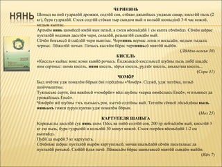 ЧЕРИНЯНЬ
Шоныд ва пиö гудралöй дрожжи, содтöй сов, стöкан джынйысь унджык сакар, кисьтöй пызь (2
кг), бура гудралöй. Сэсся содтöй стöкан тыр сывдом вый и кольöй шоныдінö 3-4 час кежлö,
медым кыптас.
Артмöм нянь шомöссö юкöй кык пельö, а сэсся вöсньöдöй 1 см кызта сöчöнöдз. Сöчöн шöрас
пукталöй водзвыв дасьтöм чери, солалöй, резыштöй сывдöм вый.
Сöчöн бокъяссö öтлаöдöй чери вывтіыс. Черинянь вермас лоны и восьсаöн, медым тыдаліс
чериыс. Пöжалöй пачын. Пачысь кыскöм бöрас чериняньсö мавтöй выйöн.
                                                                          (Лöддза-номъя 30)
                                          КИСЕЛЬ
«Кисель» кыйыс воис коми кывйö рочысь. Ёнджыкасö кисельяссö шуöны пызь либö шыдöс
ним сертиыс: шома кисель, няня кисель, зöръя кисель, рудзöг кисель, анькытша кисель…
                                                                                   (Сора 31)
                                          ЧОМÖР
Быд ичöтик удж помалöм бöрын öні горöдöны «Чомöр». Сідзкö, удж эштöма, позьö
шойччыштны.
Туялысьяс серти, ёна важöнсö «чомöрöн» вöлі шуöны «керка овмöслысь Енсö», «гозъякост да
урожайлысь Енсö».
Чомöрöн жö шуöны тэсь пызьысь рок, кытчö содтöны вый. Татшöм сёянсö лöсьöдöны выль
няньысь гожся турун пуктан удж помалöм бöрын.
                                                                                    (Моз 25)
                                   КАРТУПЕЛЯ ШАНЬГА
Коркаыслы дасьтöй сук нянь шом. Пöсь ва пийö содтöй сов, 200 гр небзьöдöм вый, кисьтöй 3
кг сю пызь, бура гудралöй и кольлöй 30 минут кежлö. Сэсся гогрöса вöсньöдöй 1-2 см
кызтаöдз.
Пуöй да нырöй 5 кг картупеть.
Сöчöнъяс шöрас пукталöй нырöм картупельсö, мичаа шыльöдöй сöчöн пасьталаыс да
пукталöй рачьясö. Сюйöй öдъя пачö. Пöжасьöм бöрас шаньгаяссö мавтöй сывдöм выйöн.
                                                                                     (Кöч 7)
 