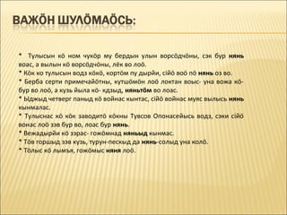 * Тулысын кö ном чукöр му бердын улын ворсöдчöны, сэк бур нянь
воас, а вылын кö ворсöдчöны, лёк во лоö.
* Кöк ко тулысын водз кöкö, кортöм пу дырйи, сійö воö пö нянь оз во.
* Берба серти примечайöтны, кутшöмöн лоö локтан воыс- уна вожа кö-
бур во лоö, а кузь йыла кö- кдзыд, няньтöм во лоас.
* Ыджыд четверг паныд кö войнас кынтас, сійö войнас муяс вылысь нянь
кынмалас.
* Тулыснас кö кöк заводитö кöкны Тувсов Опонасейысь водз, сэки сійö
вонас лоö зэв бур во, лоас бур нянь.
* Вежадырйи кö зэрас- гожöмнад няньыд кынмас.
* Тöв горшыд зэв кузь, турун-пескыд да нянь-солыд уна колö.
* Тöлыс кö лымъя, гожöмыс няня лоö.
 
