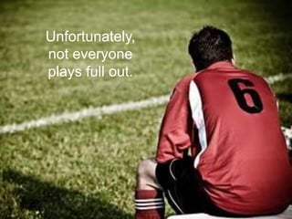 Unfortunately,
not everyone
plays full out.
 