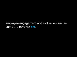 employee engagement and motivation are the
same . . . they are not.
 