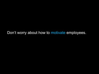 Don’t worry about how to motivate employees.
 