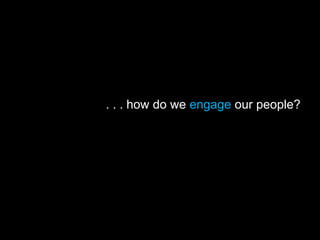 . . . how do we engage our people?
 