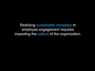 Realizing sustainable increases in
employee engagement requires
impacting the culture of the organization.
 