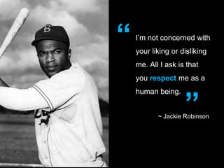 I’m not concerned with
your liking or disliking
me. All I ask is that
you respect me as a
human being.
~ Jackie Robinson
“
”
 