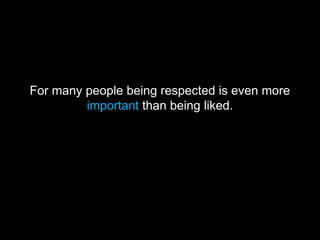 For many people being respected is even more
important than being liked.
 