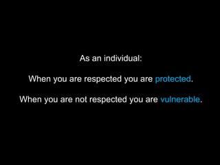 As an individual:
When you are respected you are protected.
When you are not respected you are vulnerable.
 