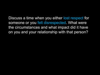 Discuss a time when you either lost respect for
someone or you felt disrespected. What were
the circumstances and what impact did it have
on you and your relationship with that person?
 